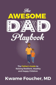 Title: The Awesome Dad Playbook: The Father's Guide to Raising Resilient, Healthy and Happy Children, Author: Dr. Kwame Foucher