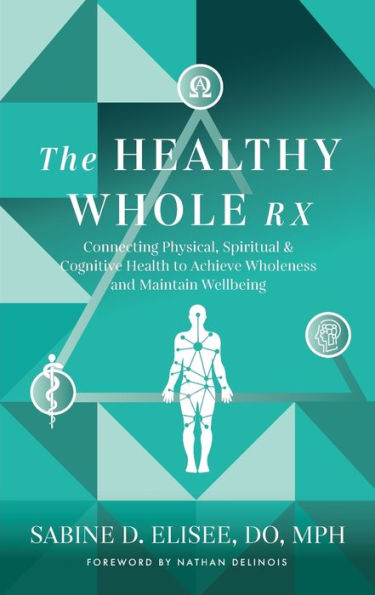 The Healthy Whole Rx: Connecting Physical, Spiritual & Cognitive Health to Achieve Wholeness and Maintain Wellbeing