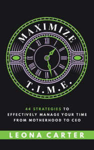 Title: Maximize T.I.M.E.: 44 Strategies to Effectively Manage Your Time From Motherhood to CEO, Author: Leona Carter