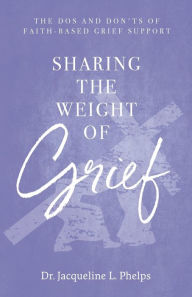 Title: Sharing the Weight of Grief: The Dos and Don'ts of Faith-Based Grief Support, Author: Jacqueline L Phelps