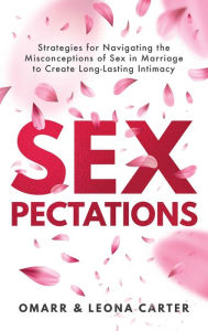 Title: SEXpectations?: Strategies for Navigating the Misconceptions of Sex? ?in Marriage to Create L???ong-Lasting Intimacy, Author: Leona Carter