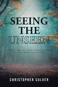 Title: Seeing the Unseen: The Mystery of God's Hidden Hand in the Book of Esther, Author: Christopher Culver