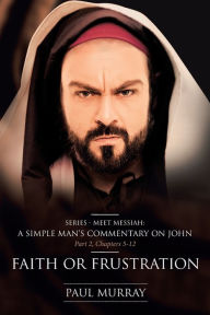 Title: Faith or Frustration: Series - Meet Messiah: A Simple Man's Commentary on John Part 2, Chapters 5-12, Author: Paul Murray