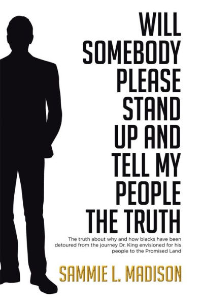 Will Somebody Please Stand Up and Tell My People THE TRUTH: The truth about why and how blacks have been detoured from the journey Dr. King envisioned for his people to the Promised Land