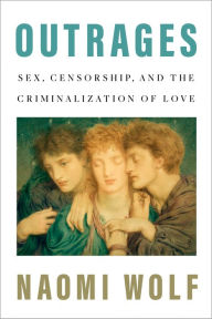 Title: Outrages: Sex, Censorship, and the Criminalization of Love, Author: Naomi Wolf