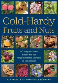 Title: Cold-Hardy Fruits and Nuts: 50 Easy-to-Grow Plants for the Organic Home Garden or Landscape, Author: Allyson Levy