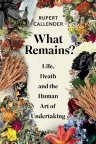 Title: What Remains?: Life, Death and the Human Art of Undertaking, Author: Rupert Callender