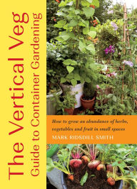 Title: The Vertical Veg Guide to Container Gardening: How to Grow an Abundance of Herbs, Vegetables and Fruit in Small Spaces, Author: Mark Ridsdill Smith