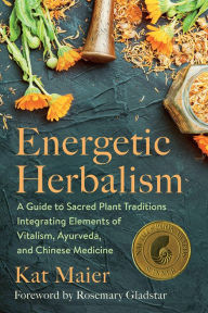 Energetic Herbalism: A Guide to Sacred Plant Traditions Integrating Elements of Vitalism, Ayurveda, and Chinese Medicine