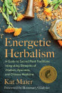 Energetic Herbalism: A Guide to Sacred Plant Traditions Integrating Elements of Vitalism, Ayurveda, and Chinese Medicine