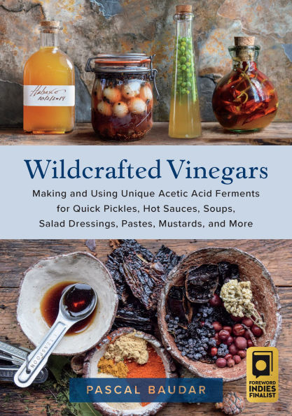 Wildcrafted Vinegars: Making and Using Unique Acetic Acid Ferments for Quick Pickles, Hot Sauces, Soups, Salad Dressings, Pastes, Mustards, More