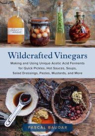 Title: Wildcrafted Vinegars: Making and Using Unique Acetic Acid Ferments for Quick Pickles, Hot Sauces, Soups, Salad Dressings, Pastes, Mustards, and More, Author: Pascal Baudar