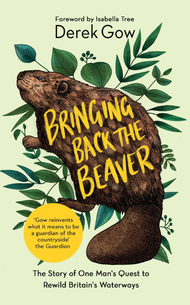 Bringing Back the Beaver: The Story of One Mans Quest to Rewild Britains Waterways