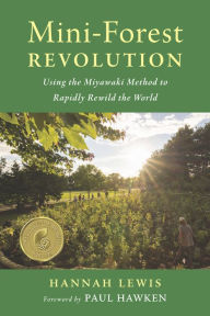 Title: Mini-Forest Revolution: Using the Miyawaki Method to Rapidly Rewild the World, Author: Hannah Lewis