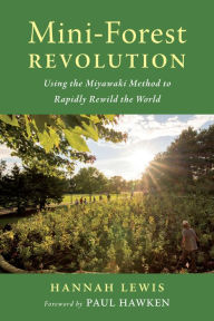 Title: Mini-Forest Revolution: Using the Miyawaki Method to Rapidly Rewild the World, Author: Hannah Lewis