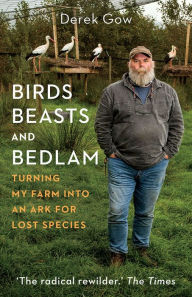 Title: Birds, Beasts and Bedlam: Turning My Farm into an Ark for Lost Species, Author: Derek Gow