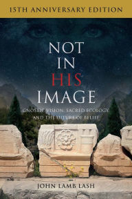 Title: Not in His Image (15th Anniversary Edition): Gnostic Vision, Sacred Ecology, and the Future of Belief, Author: John Lamb Lash