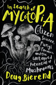 Title: In Search of Mycotopia: Citizen Science, Fungi Fanatics, and the Untapped Potential of Mushrooms, Author: Doug Bierend