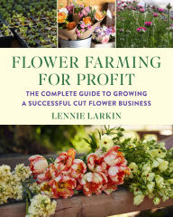 Title: Flower Farming for Profit: The Complete Guide to Growing a Successful Cut Flower Business, Author: Lennie Larkin