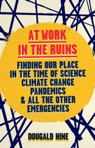 Title: At Work in the Ruins: Finding Our Place in the Time of Science, Climate Change, Pandemics and All the Other Emergencies, Author: Dougald Hine