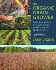 Title: The Organic Grain Grower: Small-Scale, Holistic Grain Production for the Home and Market Producer, Author: Jack Lazor