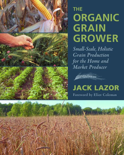 the Organic Grain Grower: Small-Scale, Holistic Production for Home and Market Producer