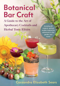 Title: Botanical Bar Craft: A Guide to the Art of Apothecary Cocktails and Herbal Tonic Elixirs, Author: Cassandra Elizabeth Sears