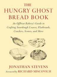 Title: The Hungry Ghost Bread Book: An Offbeat Bakery's Guide to Crafting Sourdough Loaves, Flatbreads, Crackers, Scones, and More, Author: Jonathan Stevens