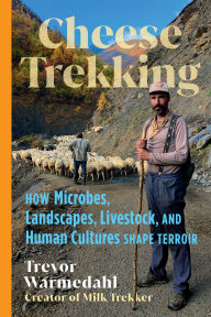 Title: Cheese Trekking: How Microbes, Landscapes, Livestock, and Human Cultures Shape Terroir, Author: Trevor Warmedahl