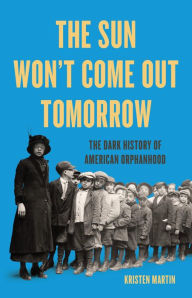 Title: The Sun Won't Come Out Tomorrow: The Dark History of American Orphanhood, Author: Kristen Martin