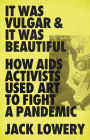 It Was Vulgar and It Was Beautiful: How AIDS Activists Used Art to Fight a Pandemic