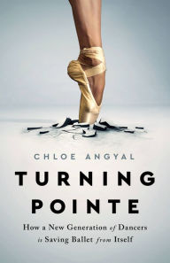 Title: Turning Pointe: How a New Generation of Dancers Is Saving Ballet from Itself, Author: Chloe Angyal