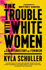 Title: The Trouble with White Women: A Counterhistory of Feminism, Author: Kyla Schuller