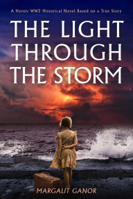 Title: The Light Through the Storm: A Heroic WW2 Historical Novel Based on a True Story, Author: Margalit Ganor