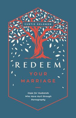 Redeem Your Marriage: Hope for Husbands Who Have Hurt Through Pornography
