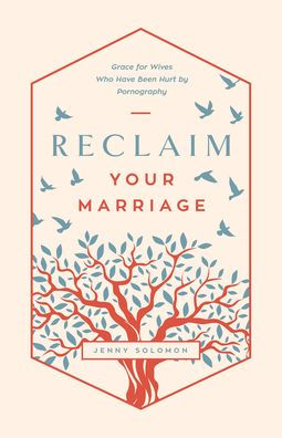 Reclaim Your Marriage: Grace for Wives Who Have Been Hurt by Pornography