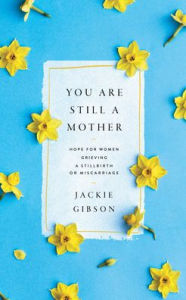 Title: You Are Still a Mother: Hope for Women Grieving a Stillbirth or Miscarriage, Author: Jackie Gibson