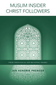 Title: Muslim Insider Christ Followers: Their Theological and Missional Frames, Author: Jan Hendrik Prenger