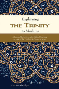 Title: Explaining the Trinity to Muslims: A Personal Reflection on the Biblical Teaching in Light of the Theological Criteria of Islam, Author: Carlos Madrigal