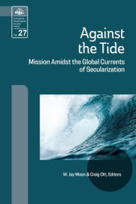 Title: Against the Tide: Mission Amidst the Global Currents of Secularization, Author: W. Jay Moon