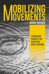 Title: Mobilizing Movements: Leadership Insights for Discipling Whole Nations, Author: Murray Moerman