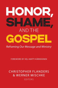 Title: Honor, Shame, and the Gospel: Reframing Our Message and Ministry, Author: Christopher Flanders