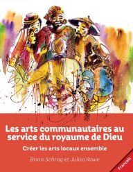 Title: Les arts communautaires au service du royaume de Dieu: Créer les arts locaux ensemble, Author: Brian Schrag