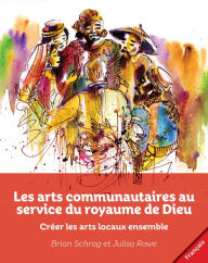 Title: Les arts communautaires au service du royaume de Dieu: Créer les arts locaux ensemble, Author: Brian Schrag