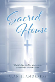 Title: Sacred House: What Do You Need for a Liturgical, Sacramental House Church?, Author: Alan L. Andraeas