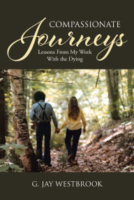 Title: Compassionate Journeys: Lessons From My Work With the Dying, Author: G. Jay Westbrook