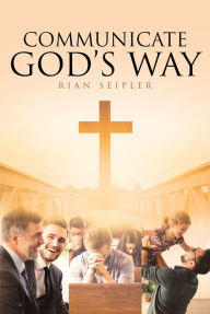 Title: Communicate God's Way, Author: Rian Seipler