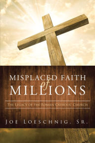 Title: Misplaced Faith of Millions: The Legacy of the Roman Catholic Church, Author: Joe Loeschnig,