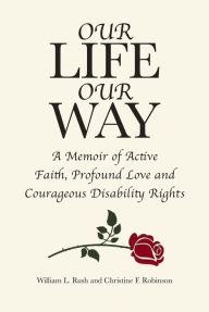 Title: Our Life Our Way: A Memoir of Active Faith, Profound Love and Courageous Disability Rights, Author: William L. Rush