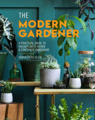 Title: The Modern Gardener: A Practical Guide to Houseplants, Herbs & Container Gardening, Author: Sonya Patel Ellis